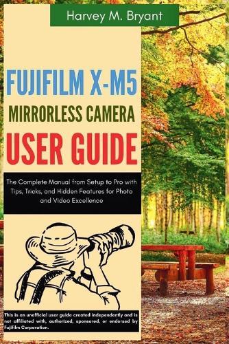 Fujifilm X-M5 Mirrorless Camera User Guide: The Complete Manual from Setup to Pro with Tips, Tricks, and Hidden Features for Photo and Video Excellence
