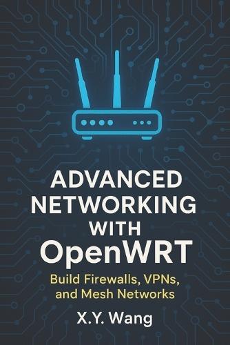 Advanced Networking with OpenWRT: Build Firewalls, VPNs, and Mesh Networks