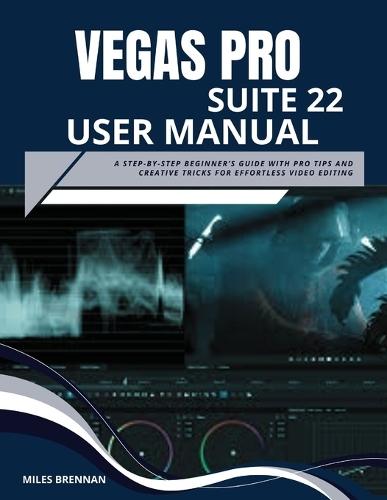 Vegas Pro Suite 22 User Manual: A Step-by-Step Beginner's Guide with Pro Tips and Creative Tricks for Effortless Video Editing