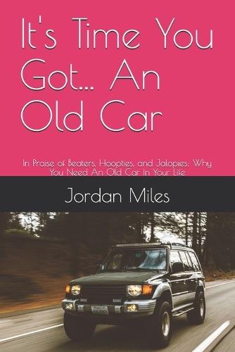 It's Time You Got... An Old Car: In Praise of Beaters, Hoopties, and Jalopies: Why You Need An Old Car In Your Life