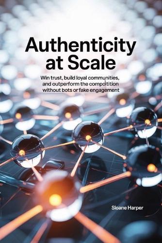 Authenticity at Scale: Win Trust, Build Loyal Communities, and Outperform the Competition Without Bots or Fake Engagement