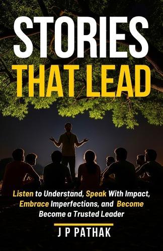 Stories That Lead: Listen to Understand, Speak With Impact, Embrace Imperfections, and Become a Trusted Leader