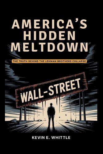 AMERICA'S HIDDEN MELTDOWN - The Truth Behind the Lehman Brothers Collapse: The Mistakes of One Firm, the Illusions of a Generation, and the Collapse We Can't Forget