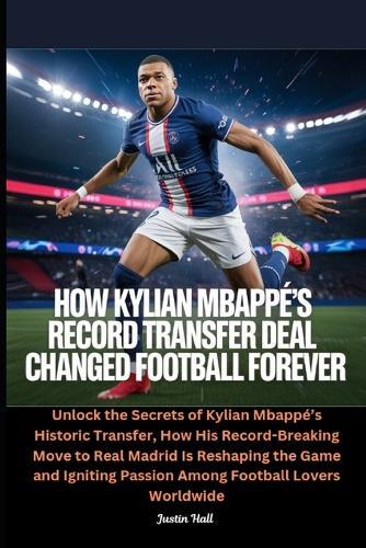 How Kylian Mbappé's Record Transfer Deal Changed Football Forever: Unlock the Secrets of Kylian Mbappé's Historic Transfer, How His Record-Breaking Move to Real Madrid Is Reshaping the Game and Igniting Passion Among Football Lovers Worldwide