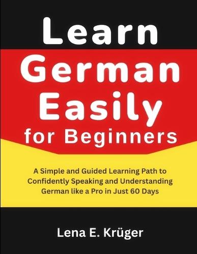 Learn German Easily for Beginners: A Simple and Guided Learning Path to Confidently Speaking and Understanding German like a Pro in Just 60 Days.