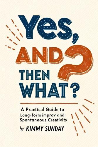 Yes, And...Then What?: A Practical Guide to Long-Form Improv and Spontaneous Creativity Subtitle: From Core Principles to Complex Structures and Life-Changing Applications