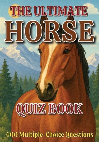 The Ultimate Horse Quiz Book: 400 Multiple-Choice Questions on Horse Breeds, Behavior, Anatomy, and Much More - With Answers & Explanations