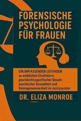 Forensische Psychologie für Frauen: Ein umfassender Leitfaden zu weiblichen Straftätern, geschlechtsspezifischer Gewalt, psychischer Gesundheit und Voreingenommenheit im Justizsystem
