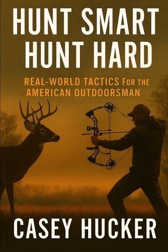 Hunt Hard, Hunt Smart: Real-World Tactics For the American Outdoorsman