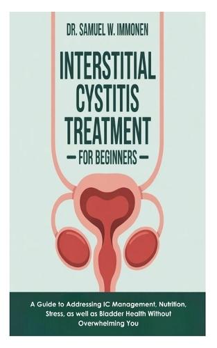 Interstitial Cystitis Treatment for Beginners: A Guide to Addressing IC Management, Nutrition, Stress, as well as Bladder Health Without Overwhelming You