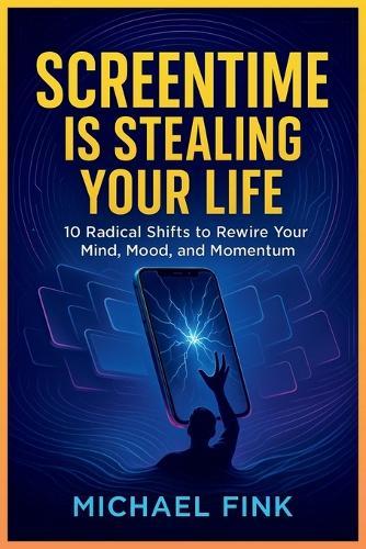 Screentime Is Stealing Your Life: 10 Radical Shifts to Rewire Your Mind, Mood, and Momentum