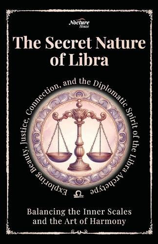 The Secret Nature of Libra: Balancing the Inner Scales and the Art of Harmony: Exploring Beauty, Justice, Connection, and the Diplomatic Spirit of the Libra Archetype
