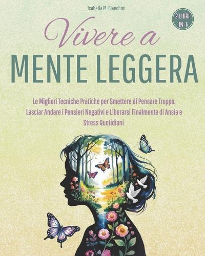 Vivere a Mente Leggera: Le Migliori Tecniche Pratiche per Smettere di Pensare Troppo, Lasciar Andare i Pensieri Negativi e Liberarsi Finalmente di Ansia e Stress Quotidiani (2 libri in 1)