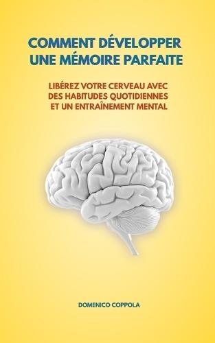 Comment Développer Une Mémoire Parfaite: Libérez Votre Cerveau Avec Des Habitudes Quotidiennes Et Un Entraînement Mental