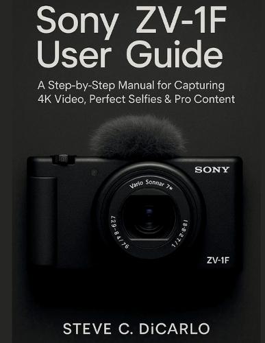 Sony Zv-1f User Guide: A Step-By-Step Manual for Capturing 4k Video, Perfect Selfies & Pro Content