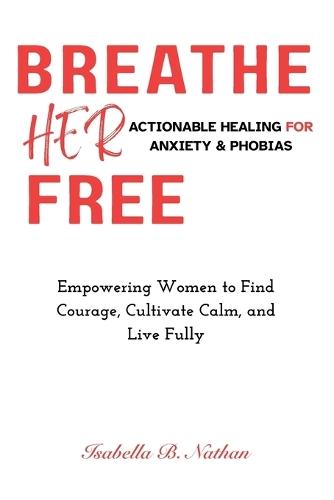 Breathe Her Free: Actionable Healing for Anxiety & Phobias: Empowering Women to Find Courage, Cultivate Calm, and Live Fully