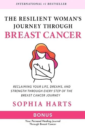 The Resilient Woman's Journey through Breast Cancer: Reclaiming Your Life, Dreams, and Strength through Every Step of the Breast Cancer Journey