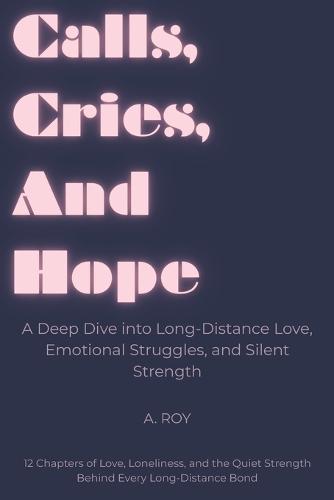 Calls, Cries, And Hope: A Deep Dive into Long-Distance Love, Emotional Struggles, and Silent Strength: 12 Chapters of Love, Loneliness, and the Quiet Strength Behind Every Long-Distance Bond