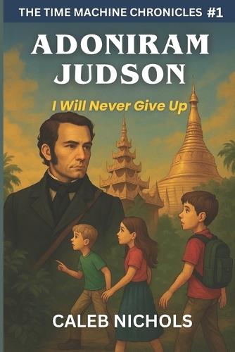 Adoniram Judson: I Will Never Give Up: (The Time Machine Chronicles Book 1)