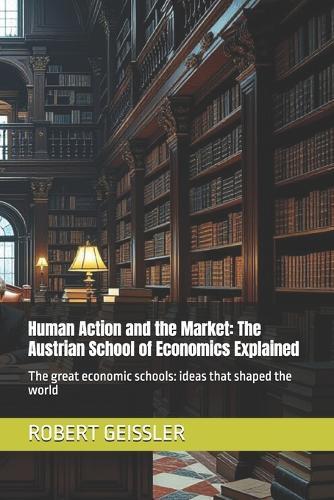 Human Action and the Market: The Austrian School of Economics Explained: The great economic schools: ideas that shaped the world