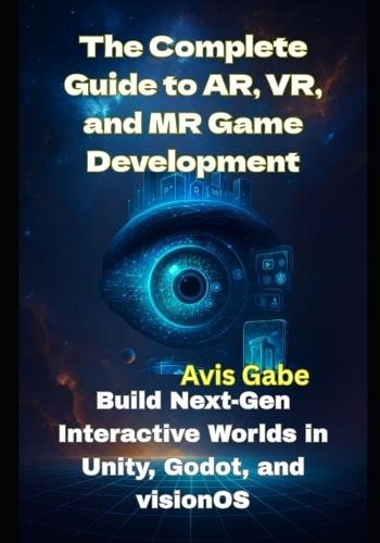 The Complete Guide to AR, VR, and MR Game Development: Build Next-Gen Interactive Worlds in Unity, Godot, and visionOS