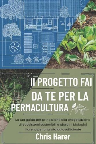 Il progetto fai da te per la permacultura: La tua guida per principianti alla progettazione di ecosistemi sostenibili e giardini biologici fiorenti per una vita autosufficiente
