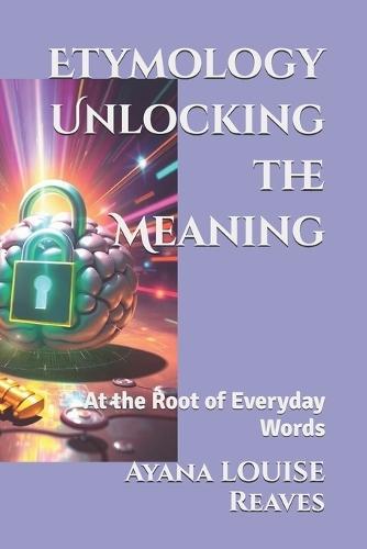 Etymology Unlocking the Meaning: At the Root of Everyday Words