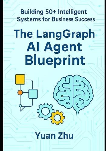 The LangGraph AI Agent Blueprint: Building 50+ Intelligent Systems for Business Success: A Comprehensive Guide to Creating 50+ AI Agents with LangGraph for Automation, Innovation, and Scalability
