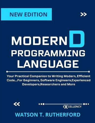 Modern D Programming Language: Practical Companion to Writing Modern, Efficient Code....For Beginners, Software Engineers, Experienced Developers, Researchers and More