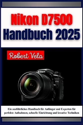 Nikon D7500 Handbuch 2025: Ein ausführliches Handbuch für Anfänger und Experten für perfekte Aufnahmen, schnelle Einrichtung und kreative Techniken