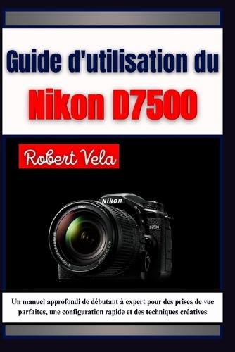 Guide d'utilisation du Nikon d7500: Un manuel approfondi de débutant à expert pour des prises de vue parfaites, une configuration rapide et des techniques créatives