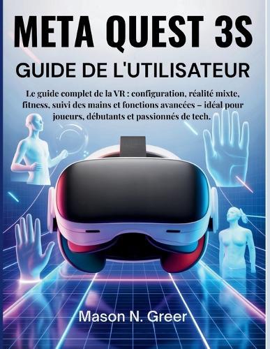 Meta Quest 3s Guide de l'utilisateur: Le guide complet de la VR: configuration, réalité mixte, fitness, suivi des mains et fonctions avancées - idéal pour joueurs, débutants et passionnés de tech.