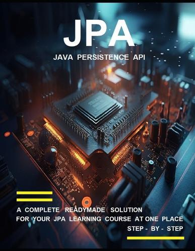 J P a ( J A V A P E R S I S T E N C E A P I ) P R O G R A M M I N G: A Complete Readymade Solution - For Your Jpa Learning Course at One Place - Step - By - Step