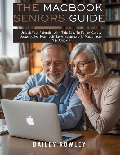 The MacBook Seniors Guide: Unlock Your Potential With This Easy-To-Follow Guide, Designed For Non-Tech-Savvy Beginners To Master Your Mac Quickly