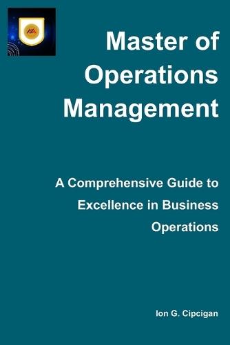 Master of Operations Management - A Comprehensive Guide to Excellence in Business Operations: Drive sustainable revenue growth and next-generation transformation by combining best practices and operational insights
