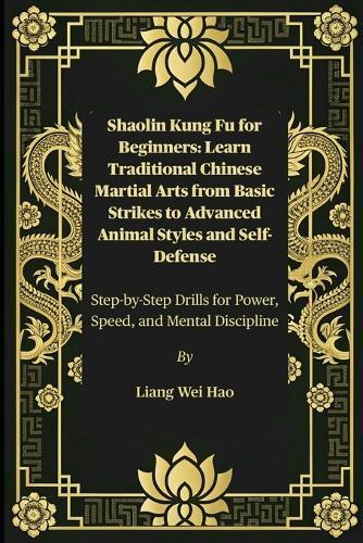 Shaolin Kung Fu for Beginners: Learn Traditional Chinese Martial Arts from Basic Strikes to Advanced Animal Styles and Self-Defense: Step-by-Step Drills for Power, Speed, and Mental Discipline