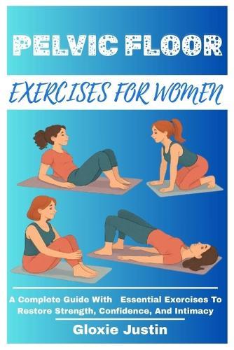 Pelvic Floor Exercises for Women: A Complete Guide With Essential Exercises To Restore Strength, Confidence, And Intimacy