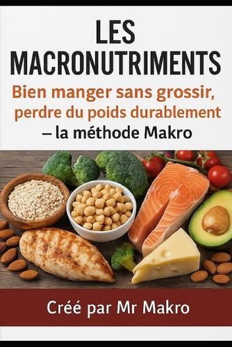 Les macronutriments Bien manger sans grossir, perdre du poids durablement- la méthode Makro: Le guide simple pour comprendre la nutrition macro, maîtriser ses repas et atteindre ses objectifs