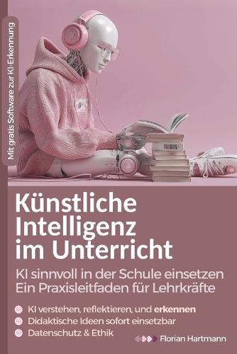 Künstliche Intelligenz im Unterricht: KI sinnvoll in der Schule einsetzen: Ein Praxisleitfaden für Lehrkräfte