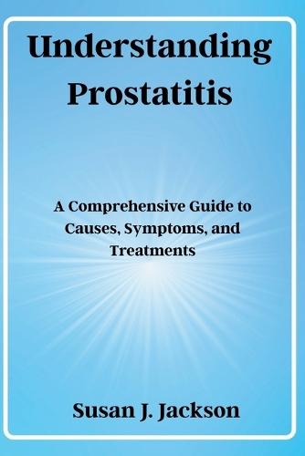 Understanding Prostatitis: A Comprehensive Guide to Causes, Symptoms, and Treatments