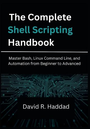 The Complete Shell Scripting Handbook: Master Bash, Linux Command Line, and Automation from Beginner to Advanced