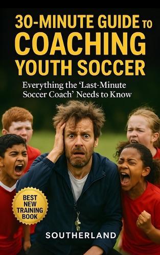 30-Minute Guide to Coaching Youth Soccer: Everything the 'Last-Minute' Soccer Coach Needs to Know: Practical Skills, Smarter Drills, and Game-Day Strategies for New Coaches
