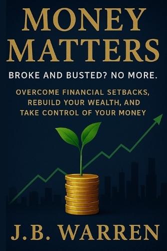 Money Matters: Broke and Busted? No More: Overcome Financial Setbacks, Rebuild Your Wealth, and Take Control of Your Money