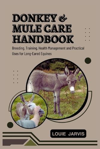 Donkey and Mule Care Handbook: Breeding, Training, Health Management and Practical Uses for Long-Eared Equines