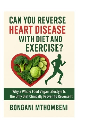 Can You Reverse Heart Disease with Diet and Exercise?: Why a Whole Food Vegan Lifestyle Is the Only Diet Clinically Proven to Reverse It