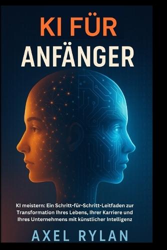 KI Für Anfänger: KI meistern: Ein Schritt-für-Schritt-Leitfaden zur Transformation Ihres Lebens, Ihrer Karriere und Ihres Unternehmens mit künstlicher Intelligenz