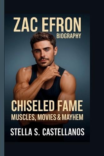 Zac Efron: Chiseled Fame: Muscles, Movies & Mayhem