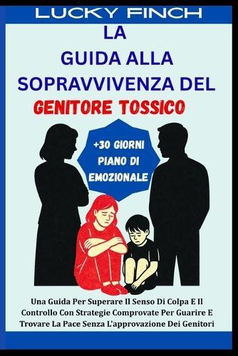 La Guida Alla Sopravvivenza del Genitore Tossico: Una Guida Per Superare Il Senso Di Colpa E Il Controllo Con Strategie Comprovate Per Guarire E Trovare La Pace Senza L'approvazione Dei Genitori