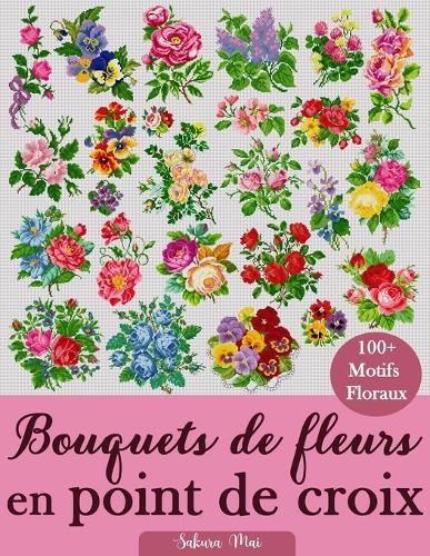 Bouquets de fleurs en point de croix: Plus de 100 motifs de point de croix floraux pour tous les styles, toutes les saisons et tous les niveaux