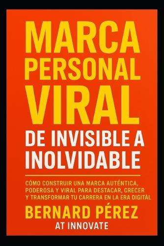 Marca Personal Viral: de Invisible a Inolvidable.: Cómo construir una marca auténtica, poderosa y viral para destacar, crecer y transformar tu carrera en la era digital.